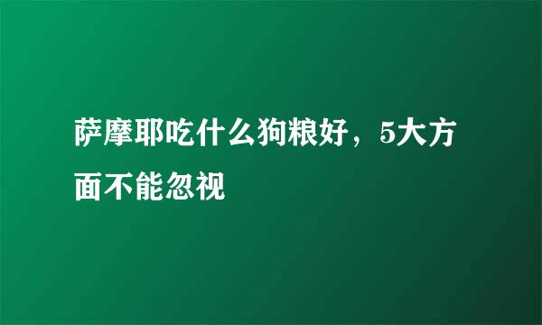 萨摩耶吃什么狗粮好，5大方面不能忽视