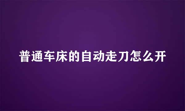 普通车床的自动走刀怎么开