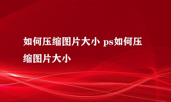如何压缩图片大小 ps如何压缩图片大小