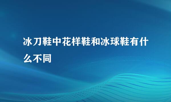 冰刀鞋中花样鞋和冰球鞋有什么不同