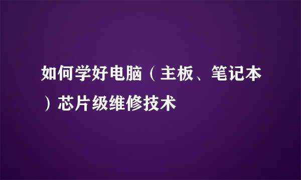 如何学好电脑（主板、笔记本）芯片级维修技术