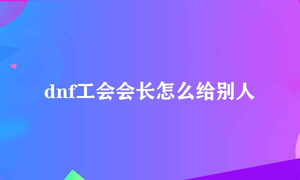 dnf工会会长怎么给别人