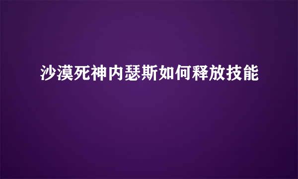 沙漠死神内瑟斯如何释放技能