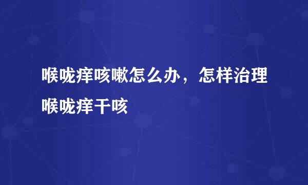 喉咙痒咳嗽怎么办，怎样治理喉咙痒干咳