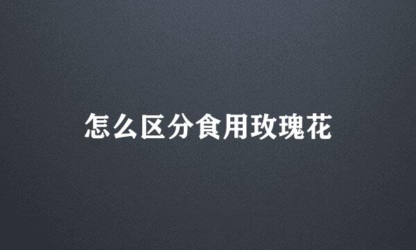 怎么区分食用玫瑰花