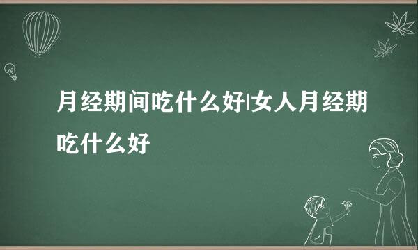 月经期间吃什么好|女人月经期吃什么好