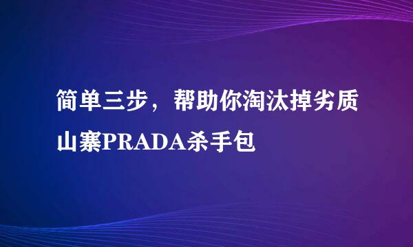 简单三步，帮助你淘汰掉劣质山寨PRADA杀手包