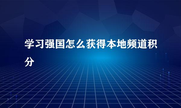 学习强国怎么获得本地频道积分