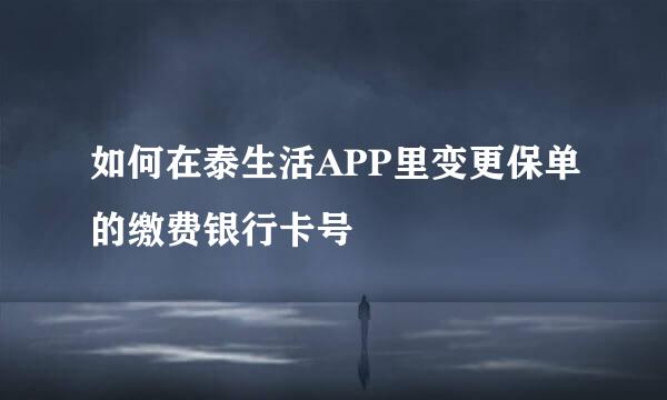 如何在泰生活APP里变更保单的缴费银行卡号