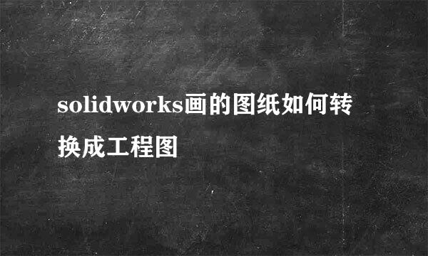 solidworks画的图纸如何转换成工程图