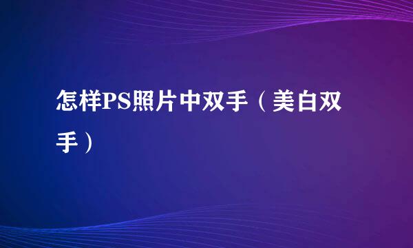 怎样PS照片中双手（美白双手）