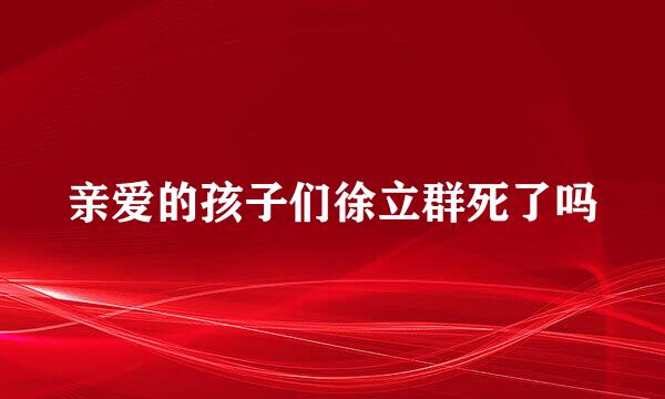 亲爱的孩子们徐立群死了吗