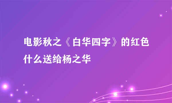 电影秋之《白华四字》的红色什么送给杨之华