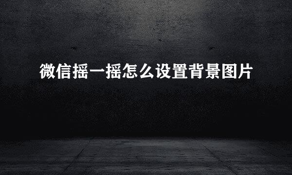 微信摇一摇怎么设置背景图片