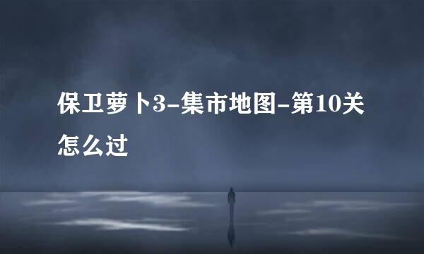 保卫萝卜3-集市地图-第10关怎么过