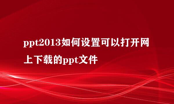 ppt2013如何设置可以打开网上下载的ppt文件