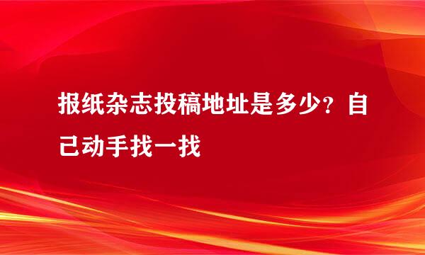 报纸杂志投稿地址是多少？自己动手找一找