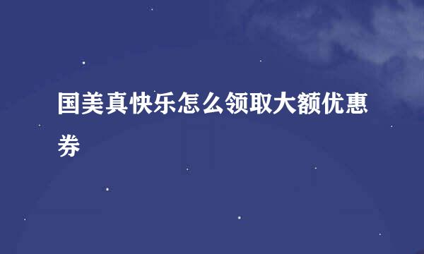 国美真快乐怎么领取大额优惠券