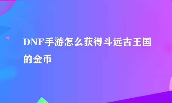 DNF手游怎么获得斗远古王国的金币