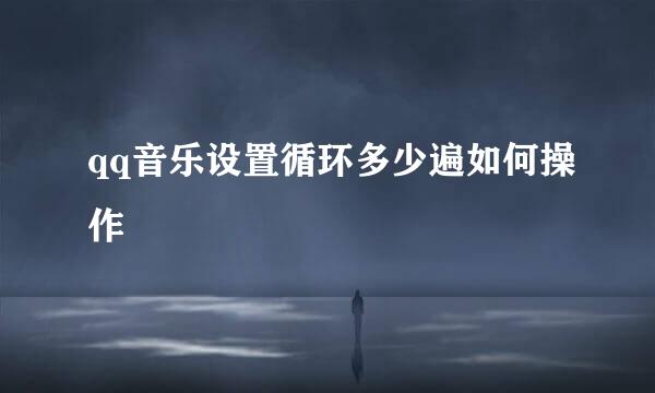 qq音乐设置循环多少遍如何操作