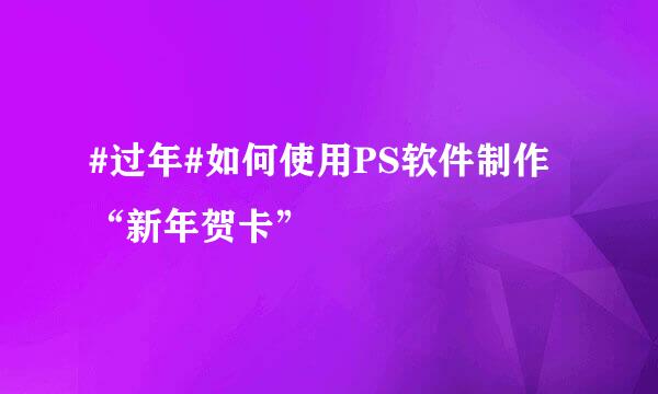 #过年#如何使用PS软件制作“新年贺卡”