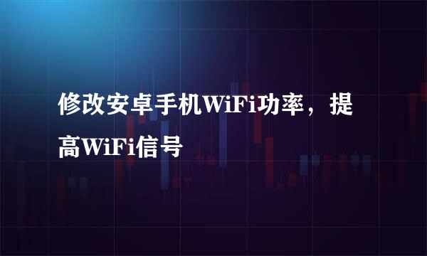 修改安卓手机WiFi功率，提高WiFi信号
