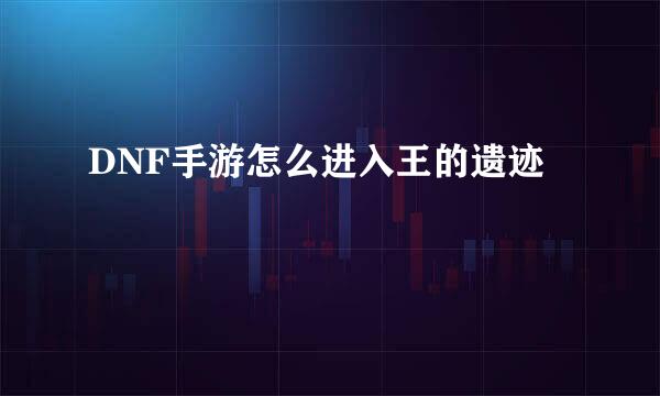 DNF手游怎么进入王的遗迹