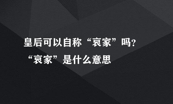 皇后可以自称“哀家”吗？ “哀家”是什么意思