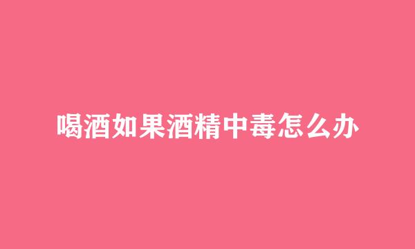 喝酒如果酒精中毒怎么办
