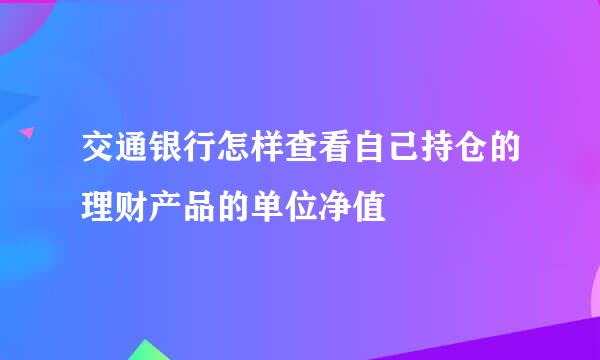 交通银行怎样查看自己持仓的理财产品的单位净值