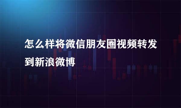怎么样将微信朋友圈视频转发到新浪微博