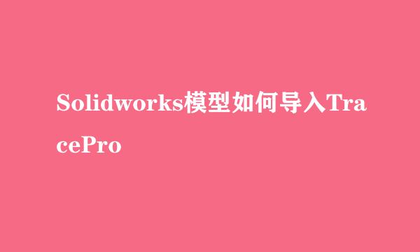 Solidworks模型如何导入TracePro