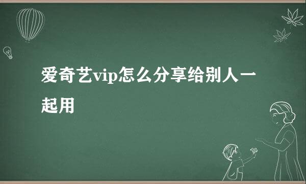 爱奇艺vip怎么分享给别人一起用