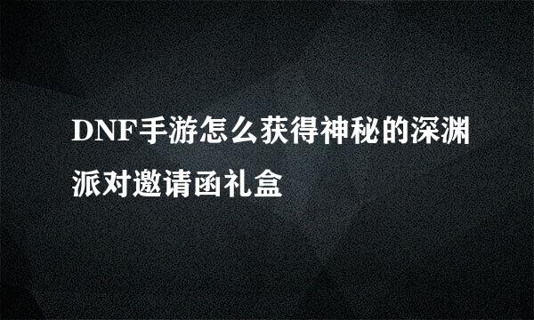 DNF手游怎么获得神秘的深渊派对邀请函礼盒