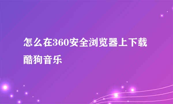 怎么在360安全浏览器上下载酷狗音乐