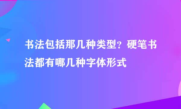 书法包括那几种类型？硬笔书法都有哪几种字体形式