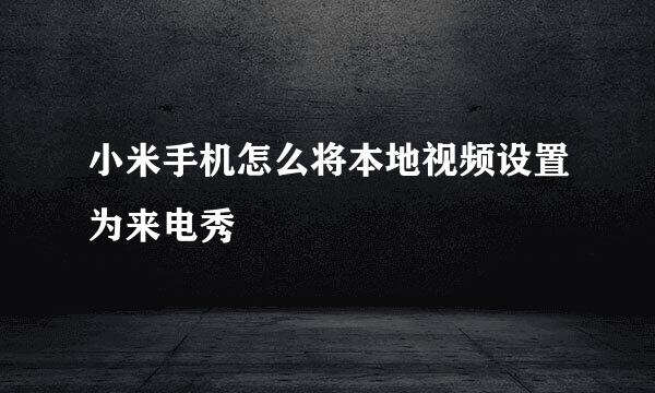 小米手机怎么将本地视频设置为来电秀