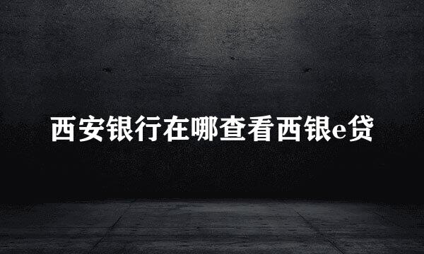 西安银行在哪查看西银e贷