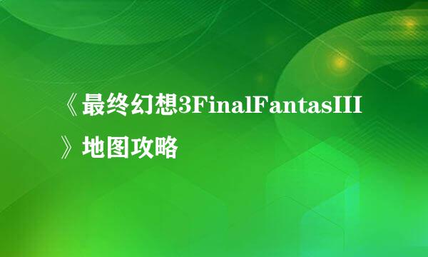 《最终幻想3FinalFantasIII》地图攻略