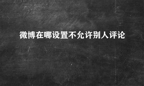 微博在哪设置不允许别人评论