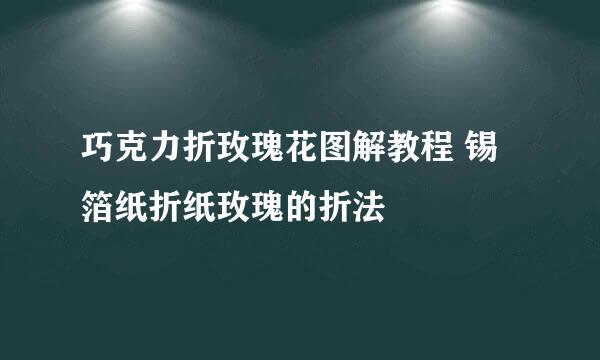 巧克力折玫瑰花图解教程 锡箔纸折纸玫瑰的折法