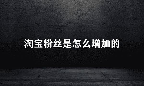 淘宝粉丝是怎么增加的