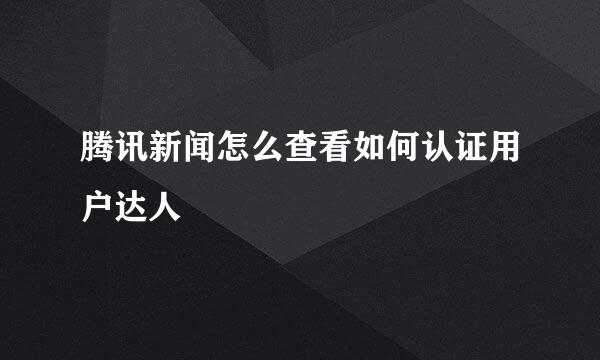 腾讯新闻怎么查看如何认证用户达人