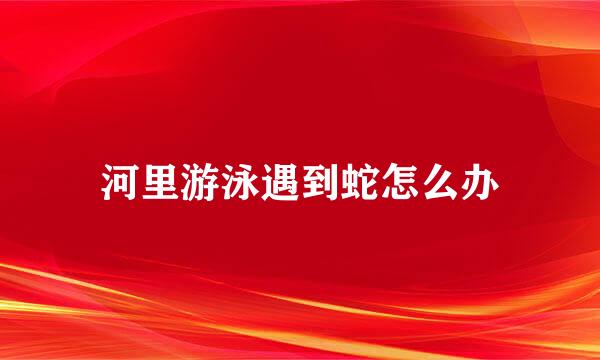 河里游泳遇到蛇怎么办