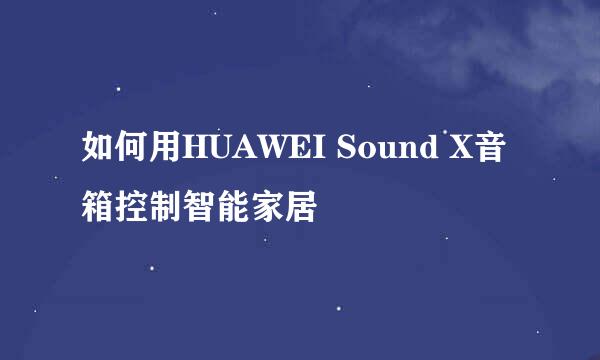 如何用HUAWEI Sound X音箱控制智能家居