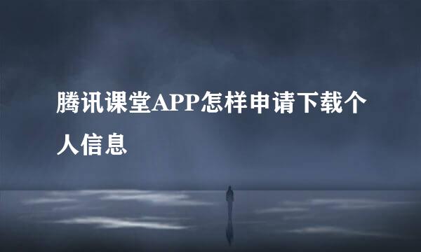 腾讯课堂APP怎样申请下载个人信息