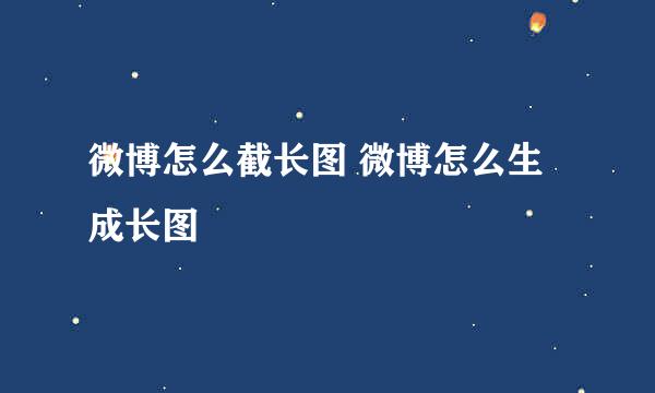 微博怎么截长图 微博怎么生成长图