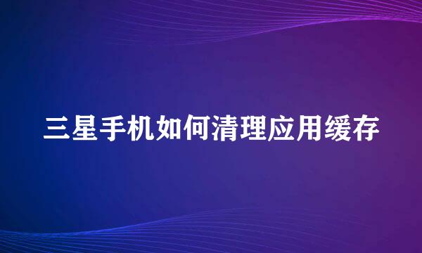 三星手机如何清理应用缓存