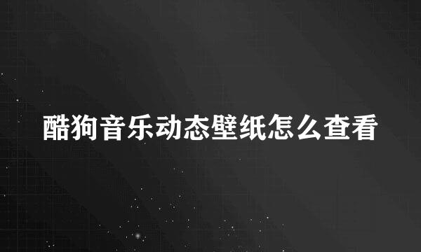 酷狗音乐动态壁纸怎么查看