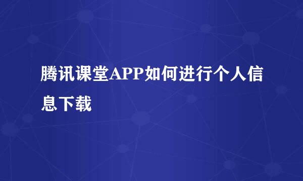 腾讯课堂APP如何进行个人信息下载